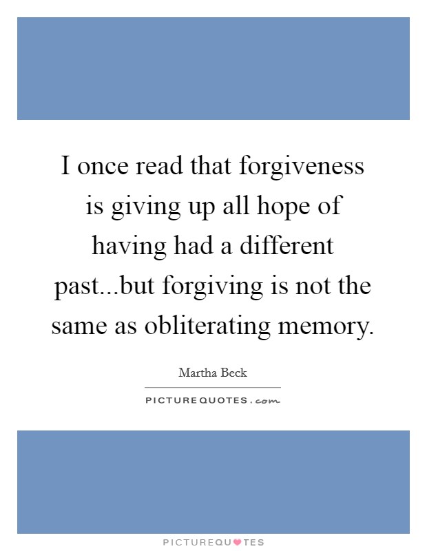 I once read that forgiveness is giving up all hope of having had a different past...but forgiving is not the same as obliterating memory. Picture Quote #1