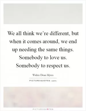 We all think we’re different, but when it comes around, we end up needing the same things. Somebody to love us. Somebody to respect us Picture Quote #1