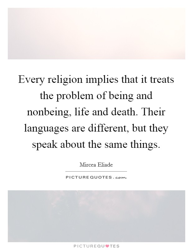 Every religion implies that it treats the problem of being and nonbeing, life and death. Their languages are different, but they speak about the same things. Picture Quote #1