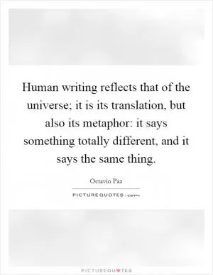 Human writing reflects that of the universe; it is its translation, but also its metaphor: it says something totally different, and it says the same thing Picture Quote #1