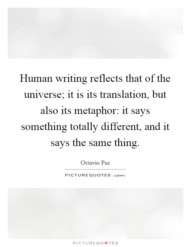 Human writing reflects that of the universe; it is its translation, but also its metaphor: it says something totally different, and it says the same thing. Picture Quote #1