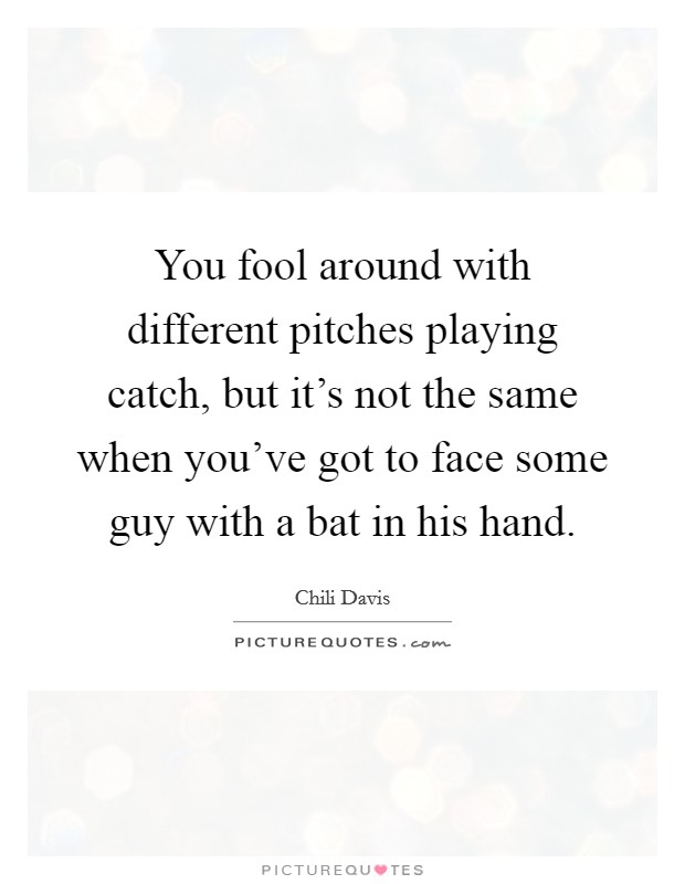 You fool around with different pitches playing catch, but it's not the same when you've got to face some guy with a bat in his hand. Picture Quote #1