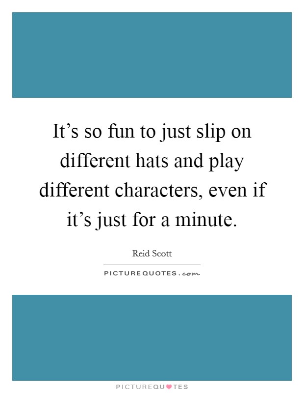 It's so fun to just slip on different hats and play different characters, even if it's just for a minute. Picture Quote #1