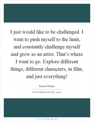 I just would like to be challenged. I want to push myself to the limit, and constantly challenge myself and grow as an artist. That’s where I want to go. Explore different things, different characters, in film, and just everything! Picture Quote #1