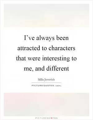 I’ve always been attracted to characters that were interesting to me, and different Picture Quote #1