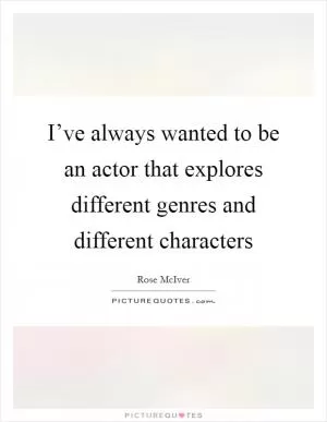 I’ve always wanted to be an actor that explores different genres and different characters Picture Quote #1