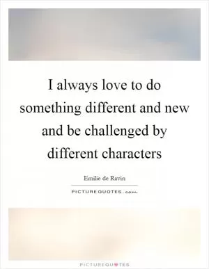 I always love to do something different and new and be challenged by different characters Picture Quote #1