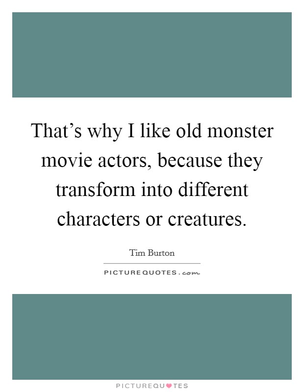 That's why I like old monster movie actors, because they transform into different characters or creatures. Picture Quote #1