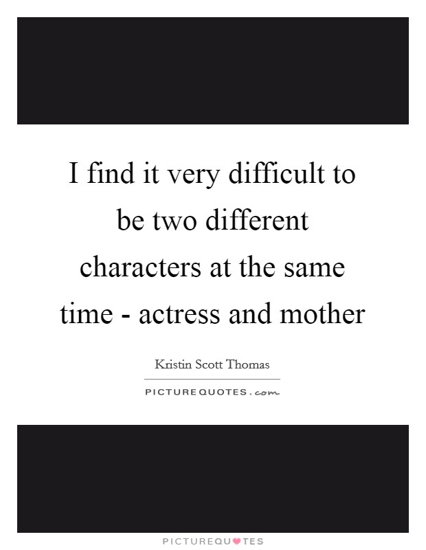 I find it very difficult to be two different characters at the same time - actress and mother Picture Quote #1