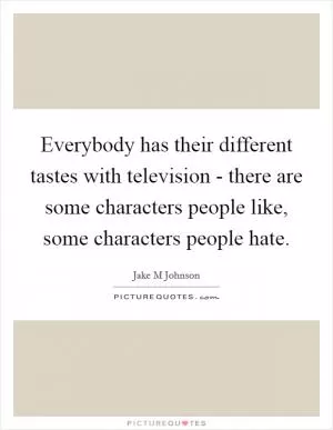 Everybody has their different tastes with television - there are some characters people like, some characters people hate Picture Quote #1