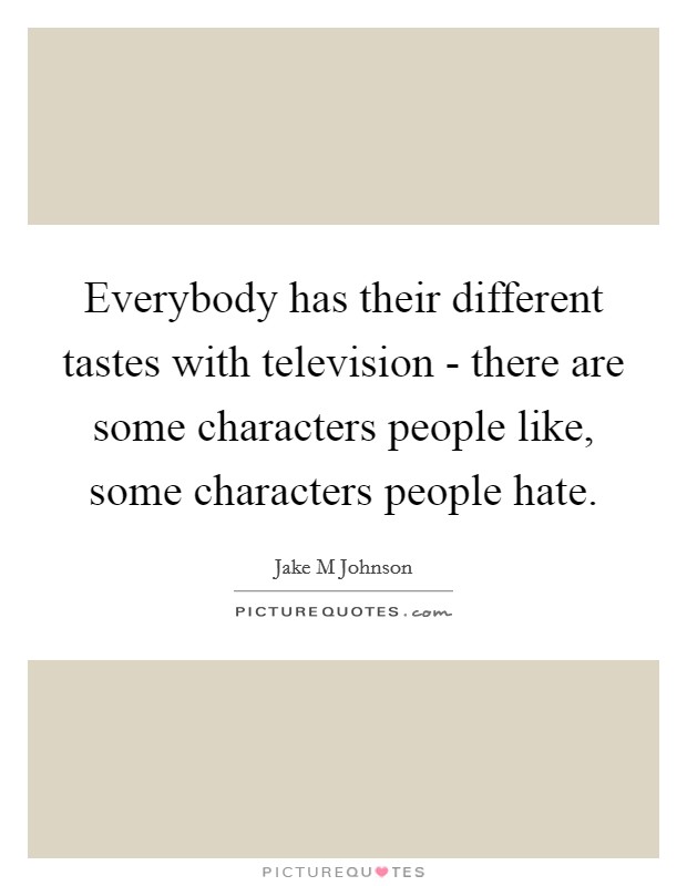 Everybody has their different tastes with television - there are some characters people like, some characters people hate. Picture Quote #1