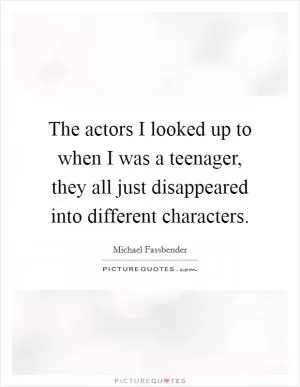 The actors I looked up to when I was a teenager, they all just disappeared into different characters Picture Quote #1