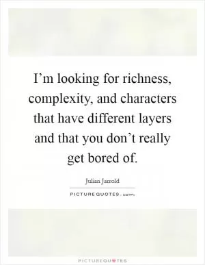 I’m looking for richness, complexity, and characters that have different layers and that you don’t really get bored of Picture Quote #1