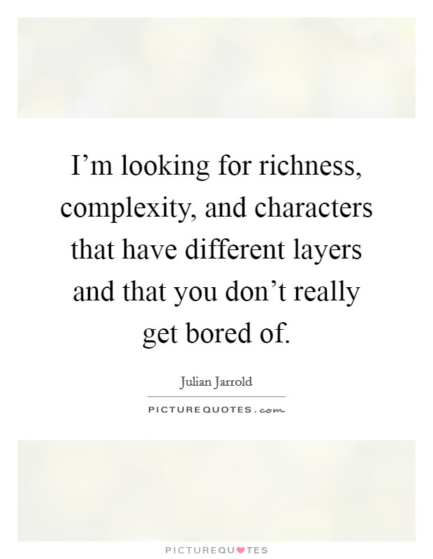 I'm looking for richness, complexity, and characters that have different layers and that you don't really get bored of. Picture Quote #1