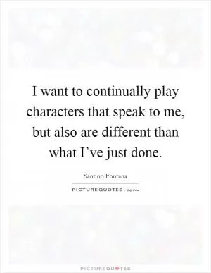 I want to continually play characters that speak to me, but also are different than what I’ve just done Picture Quote #1