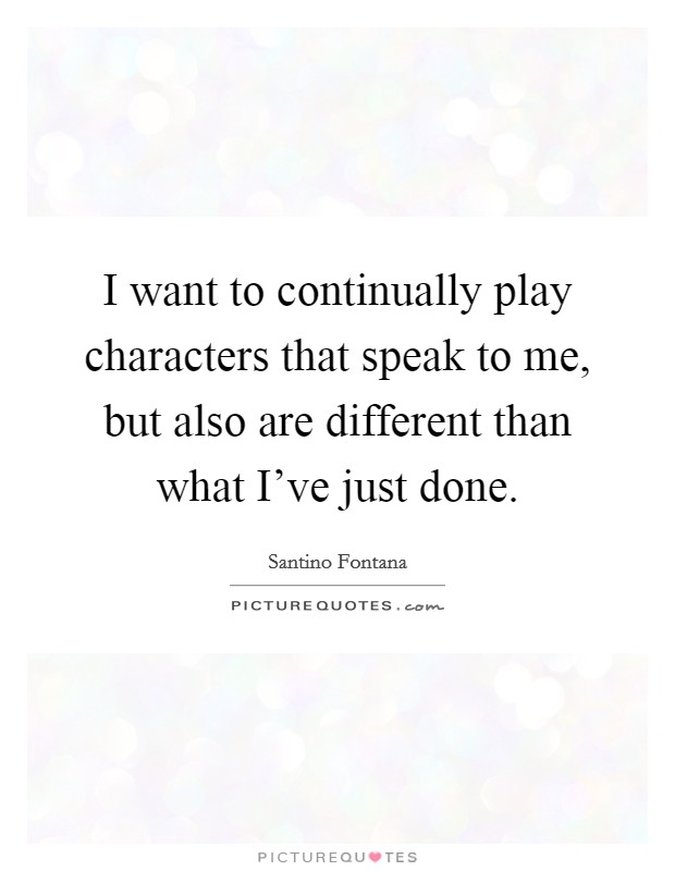 I want to continually play characters that speak to me, but also are different than what I've just done. Picture Quote #1