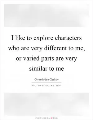 I like to explore characters who are very different to me, or varied parts are very similar to me Picture Quote #1