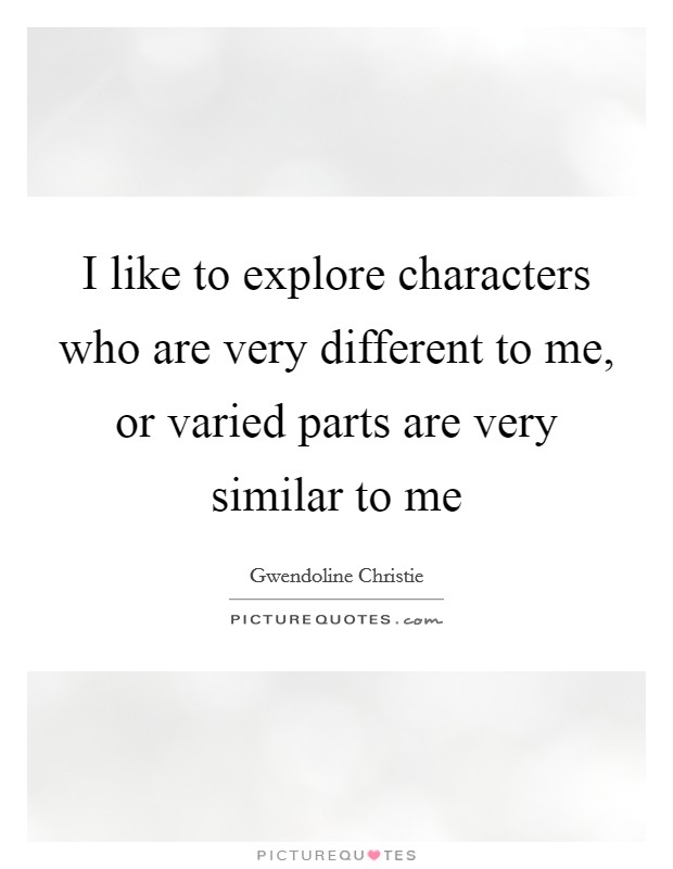 I like to explore characters who are very different to me, or varied parts are very similar to me Picture Quote #1
