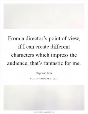 From a director’s point of view, if I can create different characters which impress the audience, that’s fantastic for me Picture Quote #1