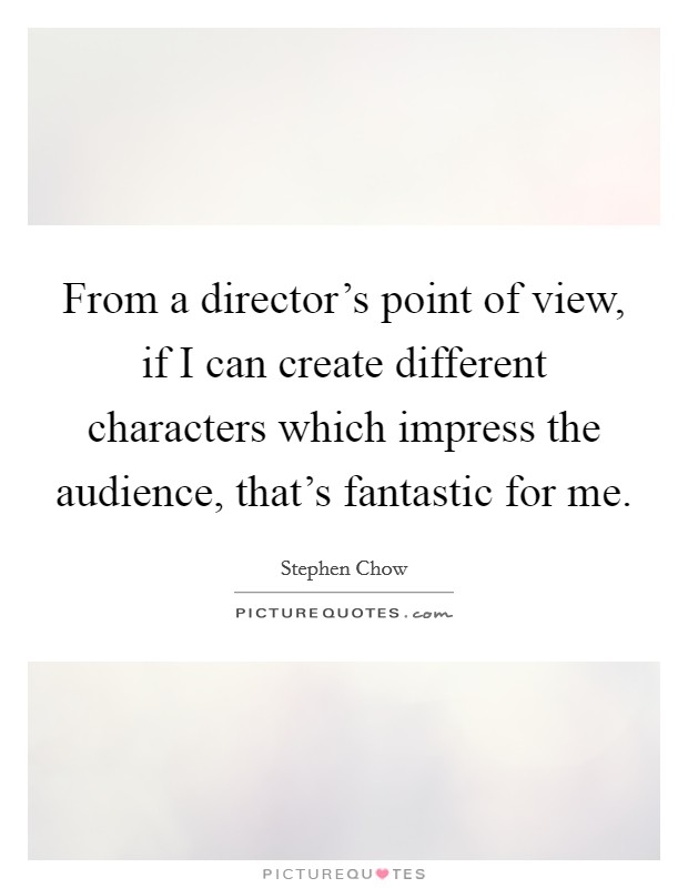 From a director's point of view, if I can create different characters which impress the audience, that's fantastic for me. Picture Quote #1