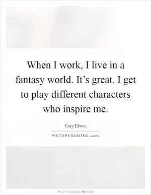 When I work, I live in a fantasy world. It’s great. I get to play different characters who inspire me Picture Quote #1