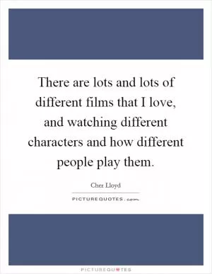 There are lots and lots of different films that I love, and watching different characters and how different people play them Picture Quote #1