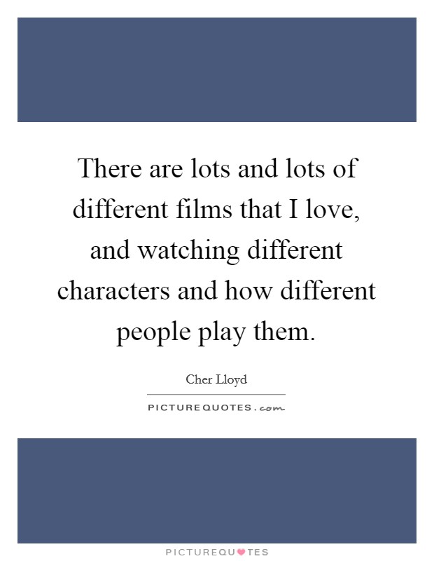 There are lots and lots of different films that I love, and watching different characters and how different people play them. Picture Quote #1