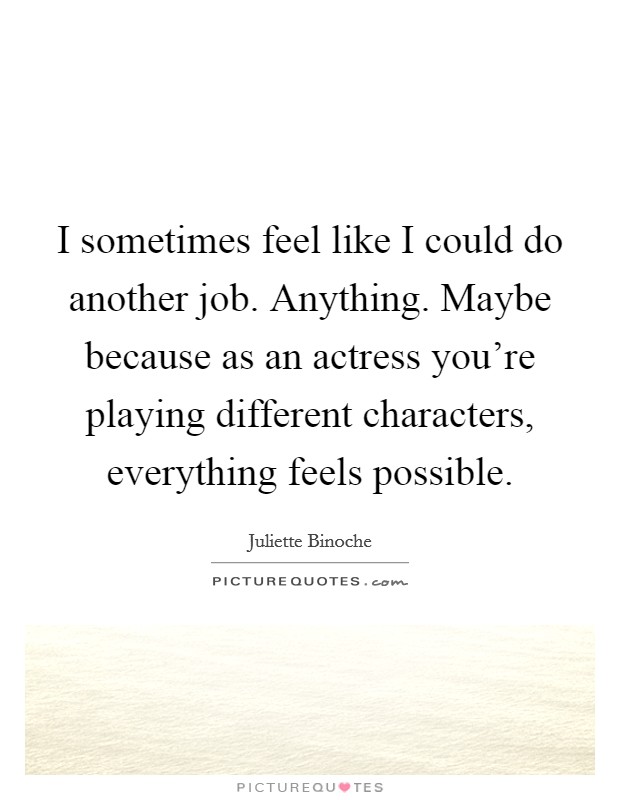 I sometimes feel like I could do another job. Anything. Maybe because as an actress you're playing different characters, everything feels possible. Picture Quote #1