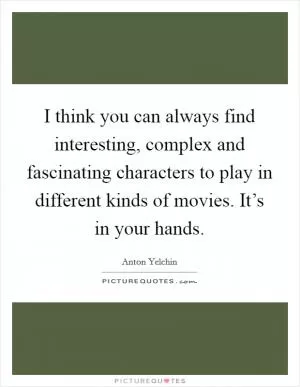 I think you can always find interesting, complex and fascinating characters to play in different kinds of movies. It’s in your hands Picture Quote #1