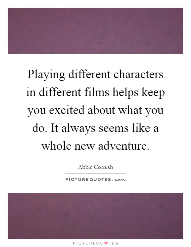 Playing different characters in different films helps keep you excited about what you do. It always seems like a whole new adventure. Picture Quote #1