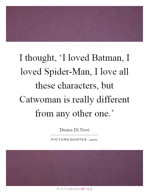I thought, ‘I loved Batman, I loved Spider-Man, I love all these characters, but Catwoman is really different from any other one.' Picture Quote #1