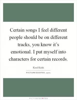 Certain songs I feel different people should be on different tracks, you know it’s emotional. I put myself into characters for certain records Picture Quote #1