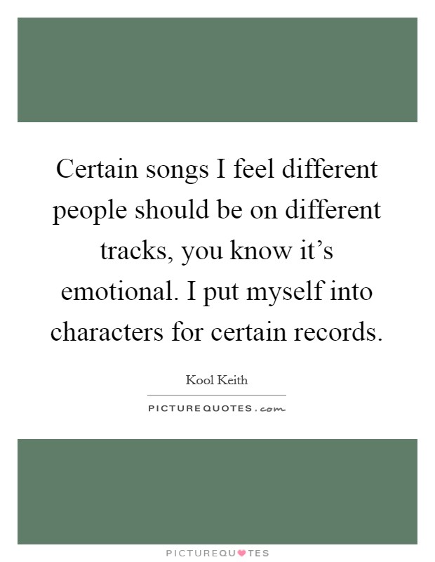 Certain songs I feel different people should be on different tracks, you know it's emotional. I put myself into characters for certain records. Picture Quote #1