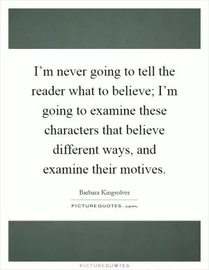 I’m never going to tell the reader what to believe; I’m going to examine these characters that believe different ways, and examine their motives Picture Quote #1
