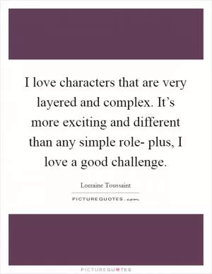 I love characters that are very layered and complex. It’s more exciting and different than any simple role- plus, I love a good challenge Picture Quote #1