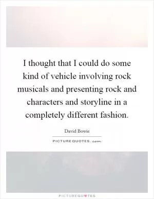 I thought that I could do some kind of vehicle involving rock musicals and presenting rock and characters and storyline in a completely different fashion Picture Quote #1