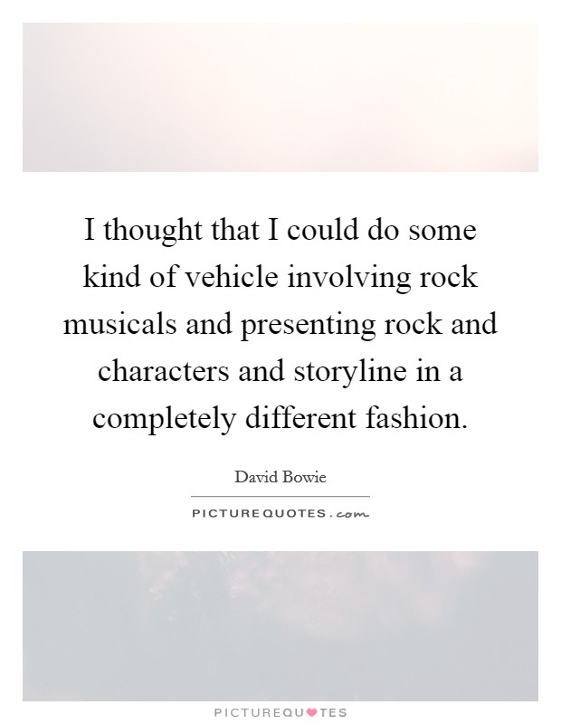 I thought that I could do some kind of vehicle involving rock musicals and presenting rock and characters and storyline in a completely different fashion. Picture Quote #1