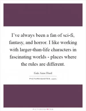I’ve always been a fan of sci-fi, fantasy, and horror. I like working with larger-than-life characters in fascinating worlds - places where the rules are different Picture Quote #1
