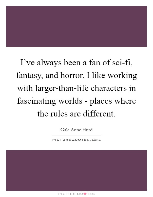 I've always been a fan of sci-fi, fantasy, and horror. I like working with larger-than-life characters in fascinating worlds - places where the rules are different. Picture Quote #1