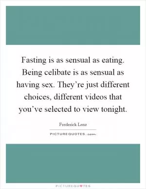 Fasting is as sensual as eating. Being celibate is as sensual as having sex. They’re just different choices, different videos that you’ve selected to view tonight Picture Quote #1