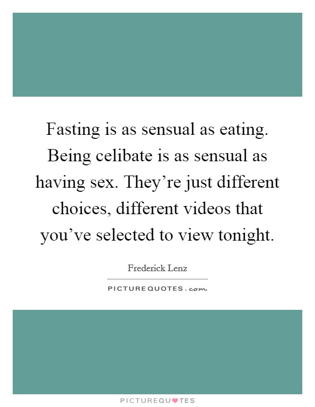 Fasting is as sensual as eating. Being celibate is as sensual as having sex. They're just different choices, different videos that you've selected to view tonight. Picture Quote #1