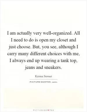 I am actually very well-organized. All I need to do is open my closet and just choose. But, you see, although I carry many different choices with me, I always end up wearing a tank top, jeans and sneakers Picture Quote #1