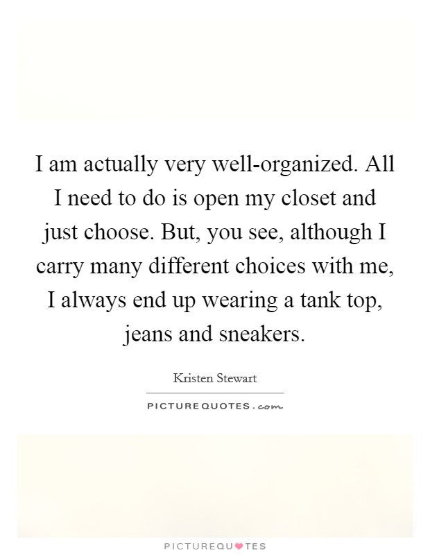 I am actually very well-organized. All I need to do is open my closet and just choose. But, you see, although I carry many different choices with me, I always end up wearing a tank top, jeans and sneakers. Picture Quote #1