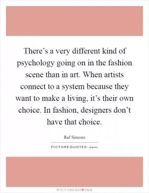 There’s a very different kind of psychology going on in the fashion scene than in art. When artists connect to a system because they want to make a living, it’s their own choice. In fashion, designers don’t have that choice Picture Quote #1