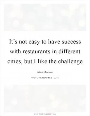 It’s not easy to have success with restaurants in different cities, but I like the challenge Picture Quote #1