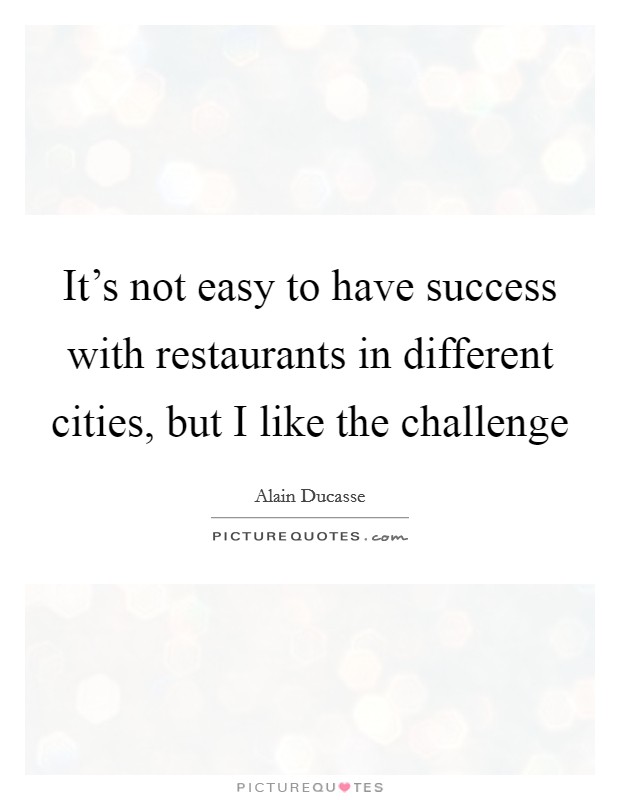 It's not easy to have success with restaurants in different cities, but I like the challenge Picture Quote #1