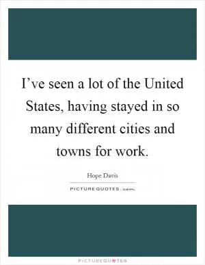 I’ve seen a lot of the United States, having stayed in so many different cities and towns for work Picture Quote #1