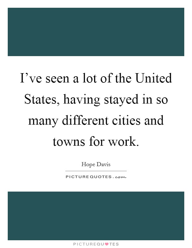I've seen a lot of the United States, having stayed in so many different cities and towns for work. Picture Quote #1