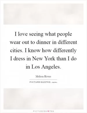 I love seeing what people wear out to dinner in different cities. I know how differently I dress in New York than I do in Los Angeles Picture Quote #1