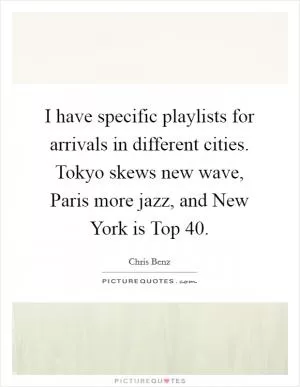 I have specific playlists for arrivals in different cities. Tokyo skews new wave, Paris more jazz, and New York is Top 40 Picture Quote #1